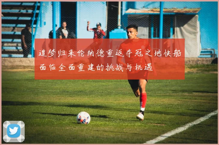 追梦归来伦纳德重返夺冠之地快船面临全面重建的挑战与机遇