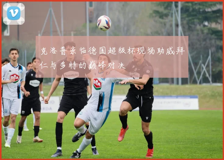 克洛普亲临德国超级杯现场助威拜仁与多特的巅峰对决