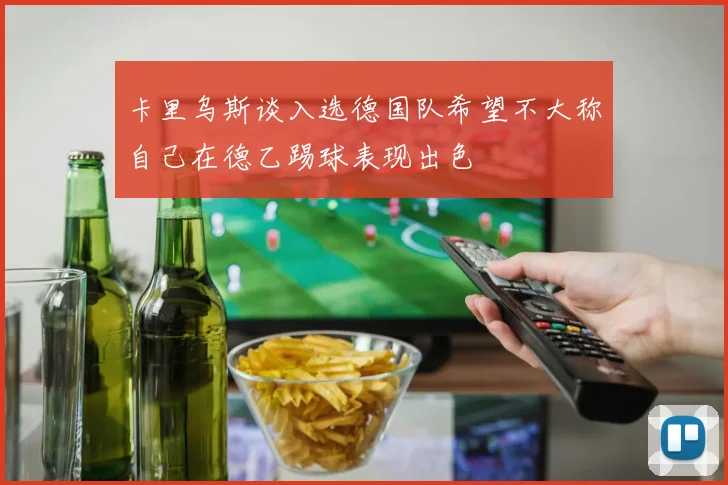 卡里乌斯谈入选德国队希望不大称自己在德乙踢球表现出色
