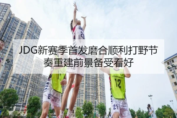 JDG新赛季首发磨合顺利打野节奏重建前景备受看好